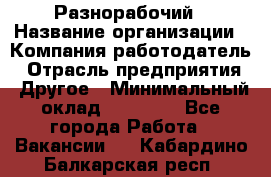 Разнорабочий › Название организации ­ Компания-работодатель › Отрасль предприятия ­ Другое › Минимальный оклад ­ 20 000 - Все города Работа » Вакансии   . Кабардино-Балкарская респ.